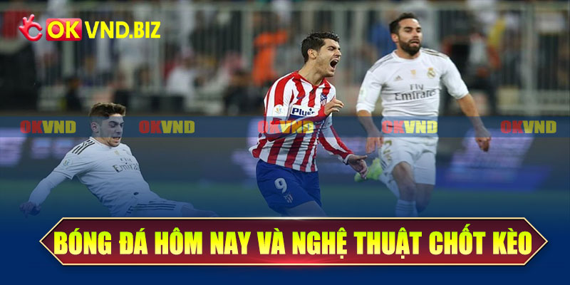 Bóng đá hôm nay và nghệ thuật chốt kèo trên OKvnd