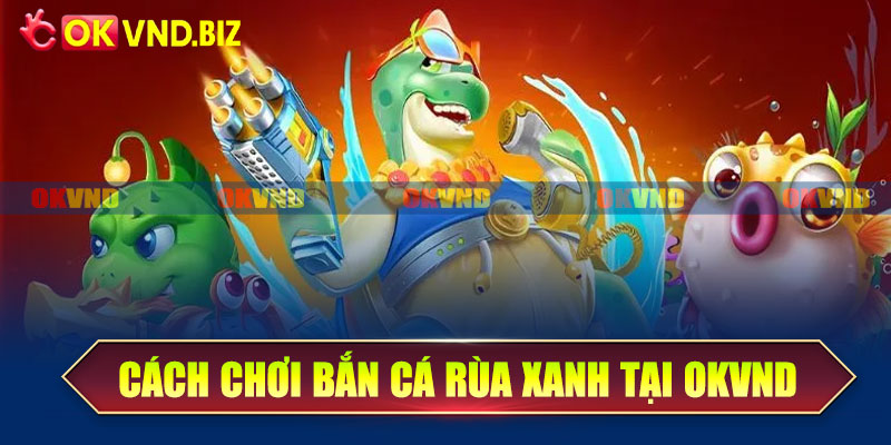 Cách chơi bắn cá Rùa Xanh tại OKvnd
