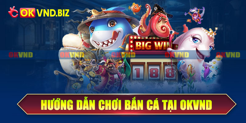 Hướng dẫn chơi bắn cá tại OKvnd