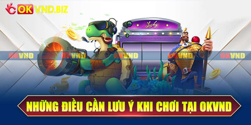 Những điều cần lưu ý khi chơi tại OKvnd